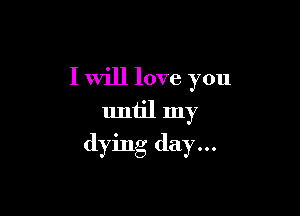 I will love you

until my

dying day...