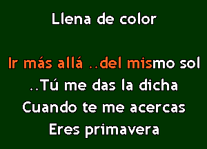 Llena de color

Ir mas alla ..del mismo sol
..TL'I me das la dicha
Cuando te me acercas
Eres primavera