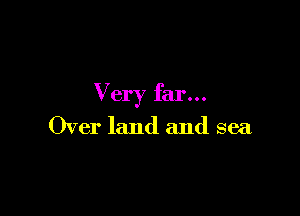 Very far...

Over land and sea