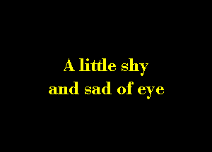 A little shy

and sad of eye