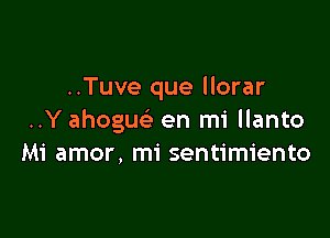 ..Tuve que llorar

..Y ahoguc'e en mi llanto
Mi amor, mi sentimiento