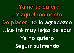 ..Ya no te quiero
..Y aquel momento
De placer, te lo agradezco
..Me ire'z muy lejos de aqui
Ya no quiero
Seguir sufriendo