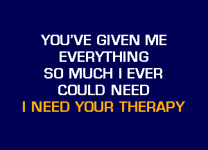 YOU'VE GIVEN ME
EVERYTHING
SO MUCH I EVER
COULD NEED
I NEED YOUR THERAPY

g