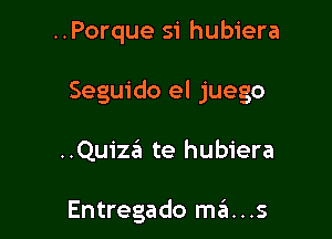 ..Porque si hubiera

Seguido el juego

..Quiza te hubiera

Entregado szi...s