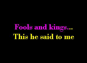 Fools and kings...

This he said to me