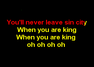 You'll never leave sin city
When you are king

When you are king
oh oh oh oh