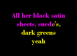 All her black satin
sheets, suede's,

dark greens

yeah