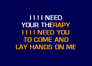 l l l I NEED
YOUR THERAPY
I I I I NEED YOU

TO COME AND
LAY HANDS ON ME