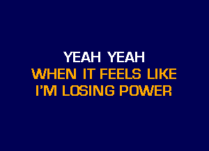 YEAH YEAH
WHEN IT FEELS LIKE

I'M LOSING POWER