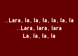 ..Lara,la,la,la,la,la,la

..Lara,lara,lara
La,la,la,la