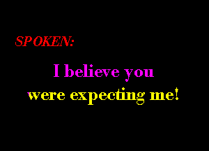 SP OKEN-

I believe you

were expecting me!