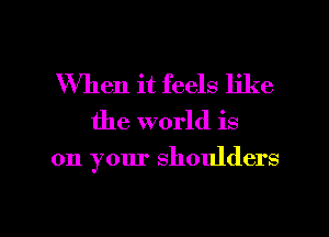 When it feels like

the world is

on your shoulders

g