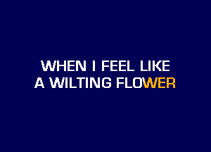 WHEN I FEEL LIKE

A WILTING FLOWER