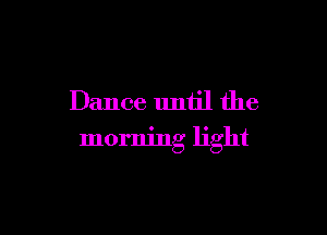 Dance until the

morning light