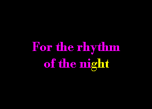 For the rhythm

of the night