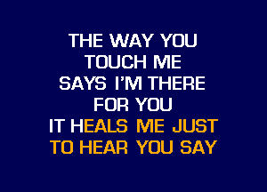 THE WAY YOU
TOUCH ME
SAYS I'M THERE
FOR YOU
IT HEALS ME JUST
TO HEAR YOU SAY

g
