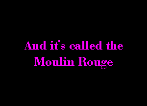 And it's called the

Moulin Rouge