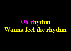 Oh rhythm
W anna feel the rhythm