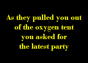 As they pulled you out
of the oxygen tent

you asked for
the latest party