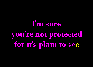 I'm sure

you're not protected

for it's plain to see