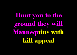 Hunt you to the
ground they will
Mannequins with

kill appeal

g