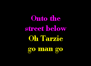 Onto the
street below
011 Tarzie

g0 man go