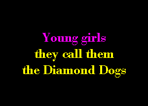 Young girls

they call them
the Diamond Dogs