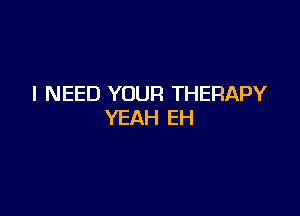 I NEED YOUR THERAPY

YEAH EH