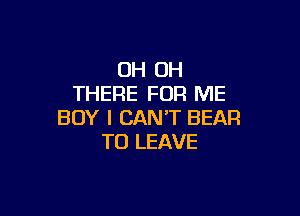 OH OH
THERE FOR ME

BOY I CAN'T BEAR
TO LEAVE