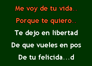 Me voy de tu vida..
Porque te quiero..

Te dejo en libertad

De que vueles en pos

De tu felicida...d