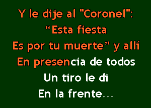 Y le dije al Coronel'E
uEsta fiesta
Es por tu muerte y alli

En presencia de todos
Un tiro le di
En la frente...