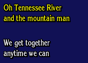 0h Tennessee River
and the mountain man

We get together
anytime we can