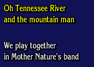 0h Tennessee River
and the mountain man

We play together
in Mother Naturds band