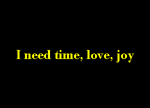 I need time, love, joy