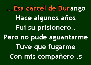 ...Esa cglrcel de Durango
Hace algunos afios
Fui su prisionero..
Pero no pude aguantarme
Tuve que fugarme
Con mis compariero..s