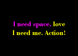 I need space, love

I need me. Action!