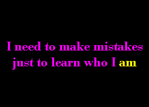 I need to make mistakes
just to learn Who I am