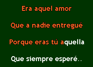 Era aquel amor
Que a nadie entreguc'e

Porque eras tlJ aquella

Que siempre esperc'e.. l