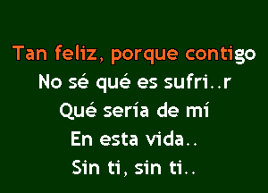 Tan feliz, porque contigo
No 5 quciJ es sufri..r

Quc seria de mi
En esta vida..
Sin ti, sin ti..