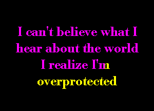 I can't believe What I
hear about the world
I realize I'm

overprotected