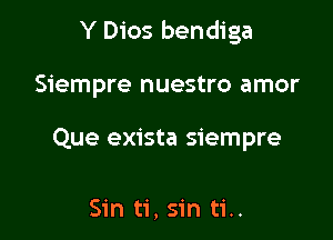 Y Dios bendiga

Siempre nuestro amor

Que exista siempre

Sin ti, sin ti..