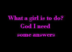 What a girl is to do?

God I need

some answers