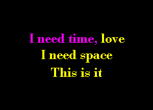 I need time, love

I need space

This is it