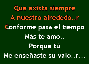 Que exista siempre
A nuestro alrededo..r
Conforme pasa el tiempo
Mas te amo..
Porque tL'I
Me enser'iaste su valo..r...