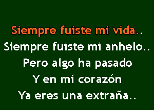 Siempre fuiste mi vida..

Siempre fuiste mi anhelo..

Pero algo ha pasado
Yen mi corazc'm

Ya eres una extrar'ia..