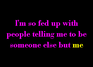 I'm so fed up With
people telling me to be

someone else but me