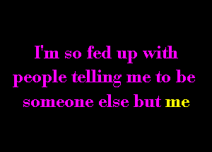 I'm so fed up With
people telling me to be

someone else but me