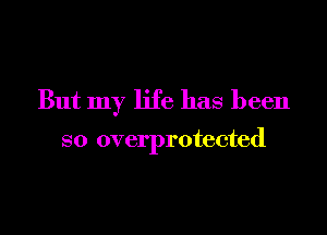 But my life has been

so overprotected