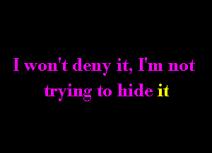 I won't deny it, I'm not

trying to hide it