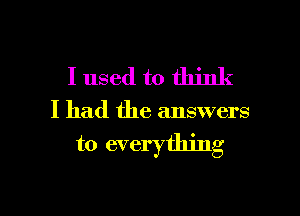 I used to think

I had the answers
to everything